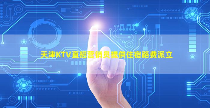 天津KTV直招营销员提供住宿路费派立