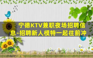 宁德KTV兼职夜场招聘信息-招聘新人模特一起往前冲